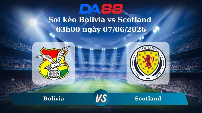 Nhận định soi kèo Bolivia vs Scotland 03h00 ngày 07/06/2026