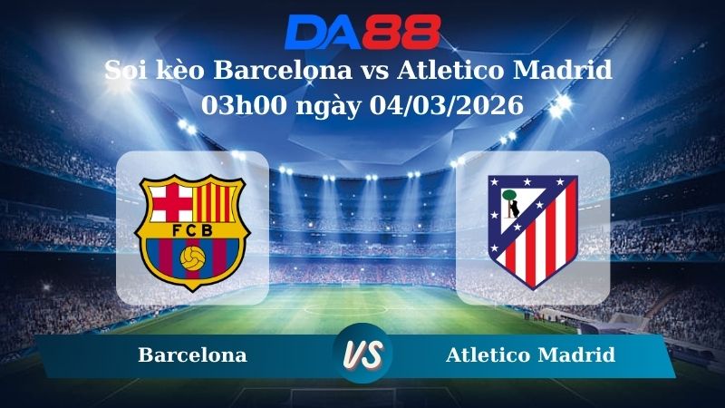 Nhận định soi kèo Barcelona vs Atletico Madrid 03h00 ngày 04/03/2026
