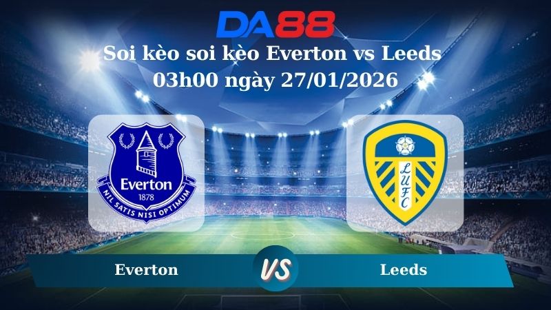 Nhận định soi kèo Everton vs Leeds 03h00 ngày 27/01/2026