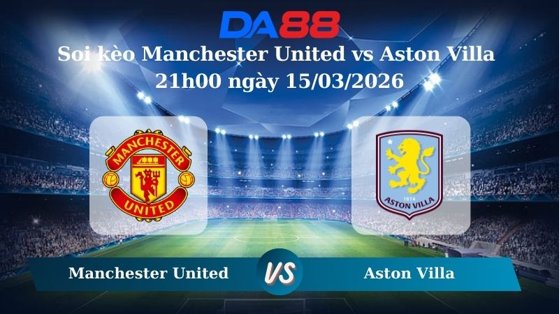 Nhận định soi kèo Manchester United vs Aston Villa 21h00 ngày 15/03/2026