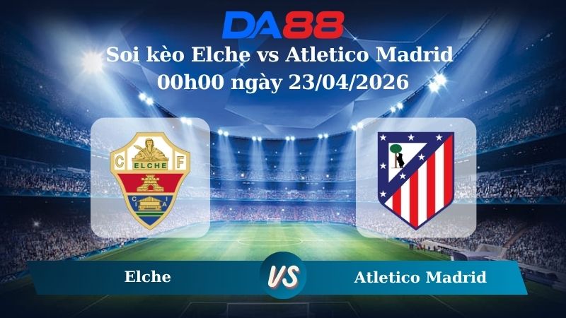 Nhận định soi kèo Elche vs Atletico Madrid 00h00 ngày 23/04/2026