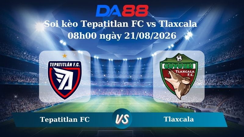Nhận định soi kèo Tepatitlan FC vs Tlaxcala 08h00 ngày 21/08/2026