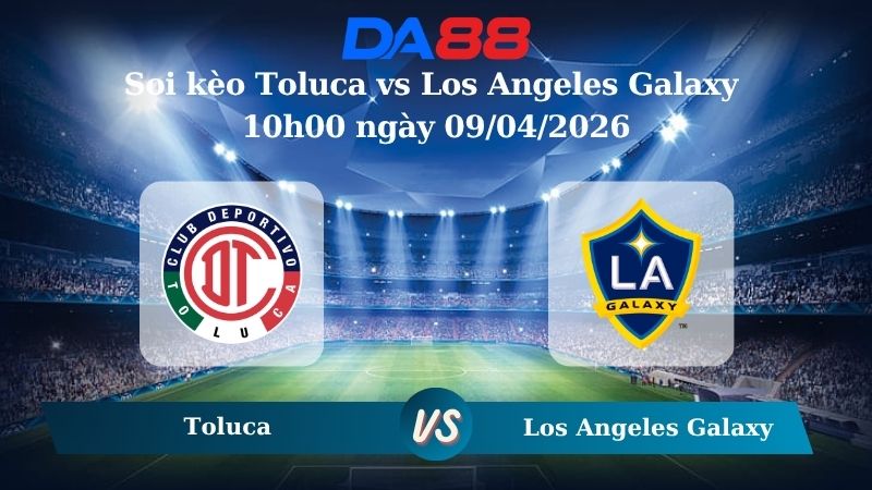 Nhận định soi kèo Toluca vs Los Angeles Galaxy 10h00 ngày 09/04/2026