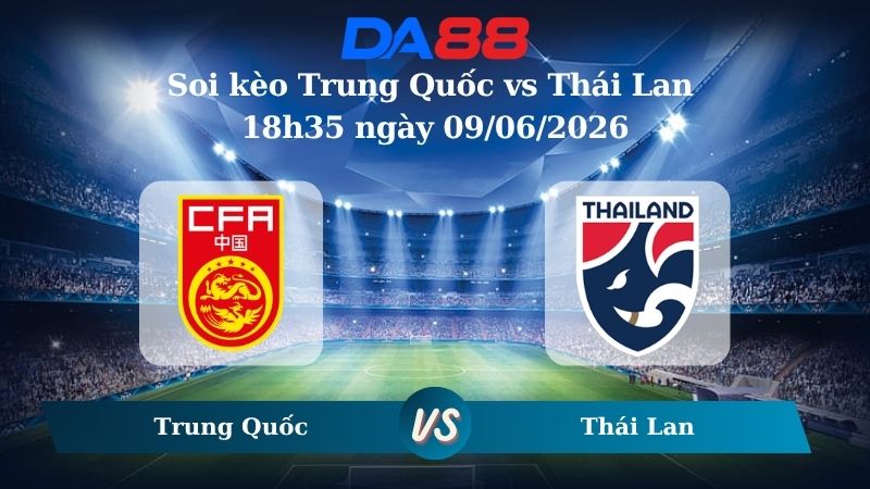 Nhận định soi kèo Trung Quốc vs Thái Lan 18h35 ngày 09/06/2026
