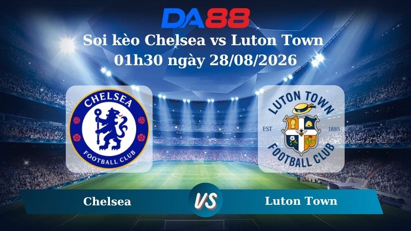 Nhận định soi kèo Chelsea vs Luton Town 01h30 ngày 28/08/2026
