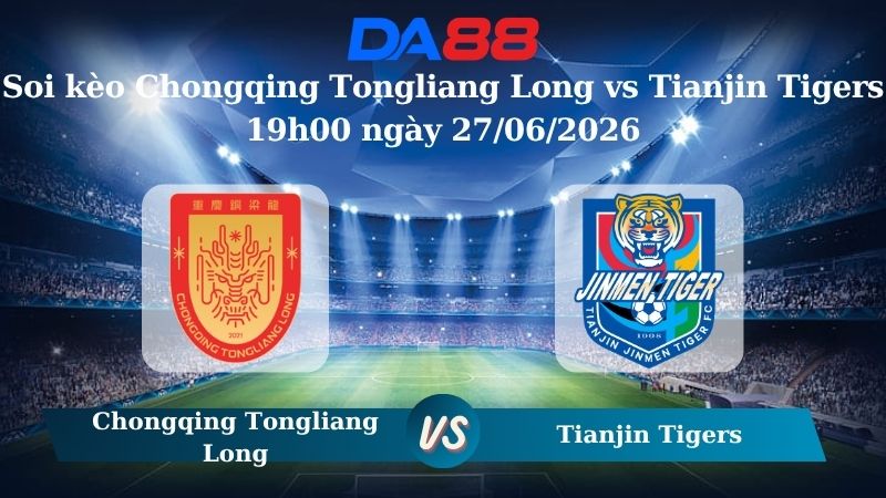 Nhận định soi kèo Chongqing Tongliang Long vs Tianjin Tigers 19h00 ngày 27/06/2026