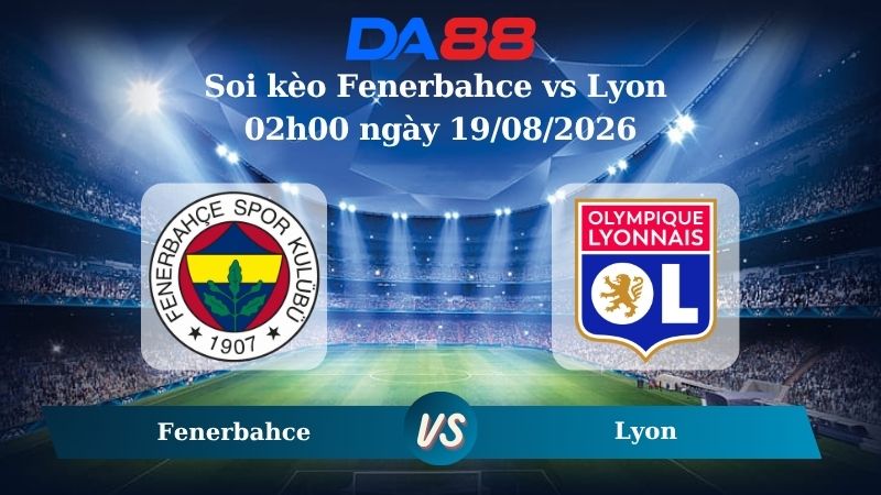 Nhận định soi kèo Fenerbahce vs Lyon 02h00 ngày 19/08/2026