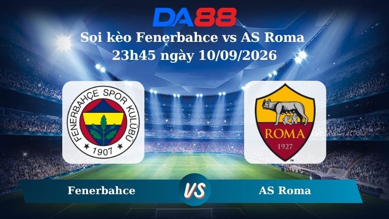 Nhận định soi kèo Fenerbahce vs AS Roma 23h45 ngày 10/09/2026