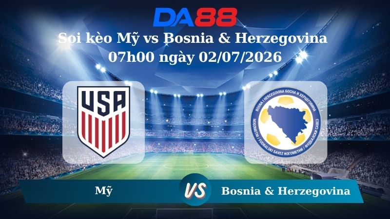 Nhận định soi kèo Mỹ vs Bosnia & Herzegovina 07h00 ngày 02/07/2026