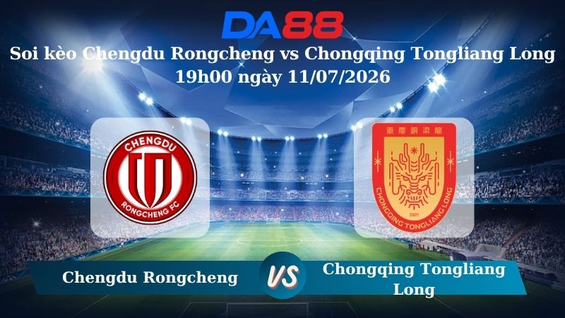 Nhận định soi kèo Chengdu Rongcheng vs Chongqing Tongliang Long 19h00 ngày 11/07/2026