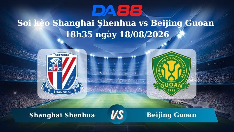 Nhận định soi kèo Shanghai Shenhua vs Beijing Guoan 18h35 ngày 18/08/2026