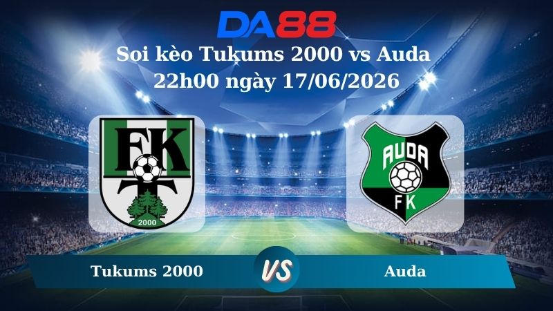 Nhận định soi kèo Tukums 2000 vs Auda 22h00 ngày 17/06/2026