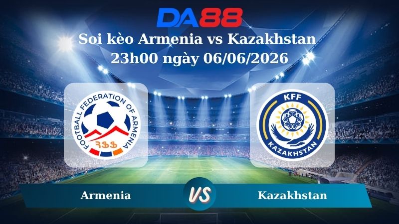 Nhận định soi kèo Armenia vs Kazakhstan 23h00 ngày 06/06/2026