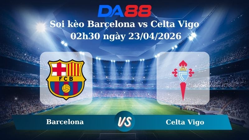 Nhận định soi kèo Barcelona vs Celta Vigo 02h30 ngày 23/04/2026