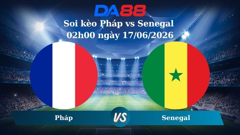 Nhận định soi kèo Pháp vs Senegal 02h00 ngày 17/06/2026