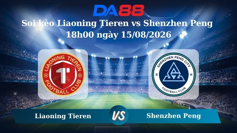 Nhận định soi kèo Liaoning Tieren vs Shenzhen Peng 18h00 ngày 15/08/2026 