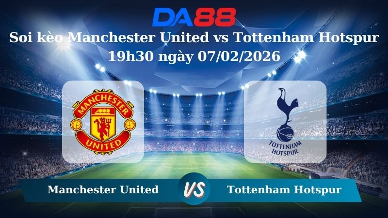 Nhận định soi kèo Manchester United vs Tottenham Hotspur 19h30 ngày 07/02/2026