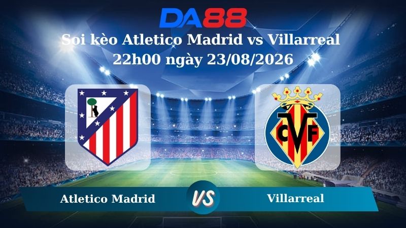 Nhận định soi kèo Atletico Madrid vs Villarreal 22h00 ngày 23/08/2026