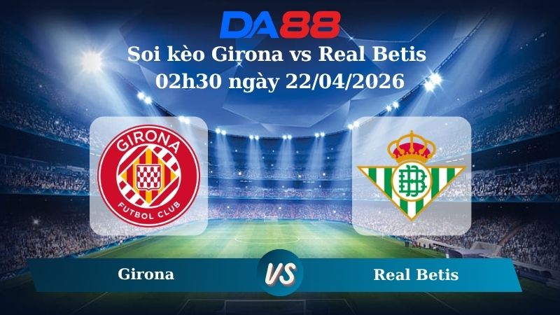 Nhận định soi kèo Girona vs Real Betis 02h30 ngày 22/04/2026