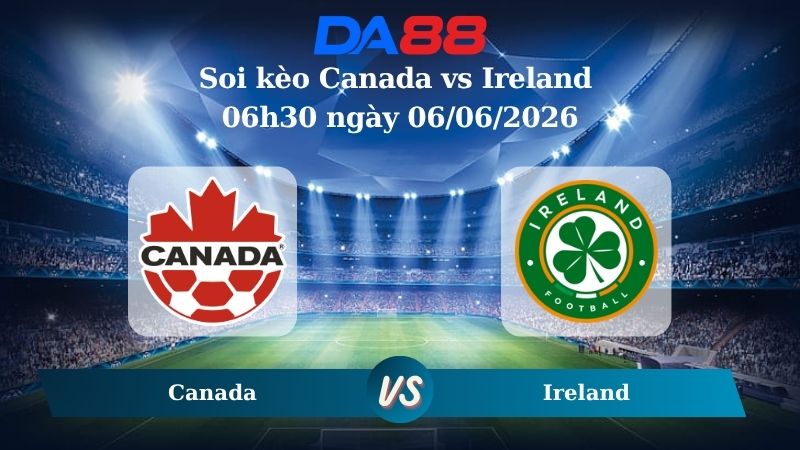 Nhận định soi kèo Canada vs Ireland 06h30 ngày 06/06/2026