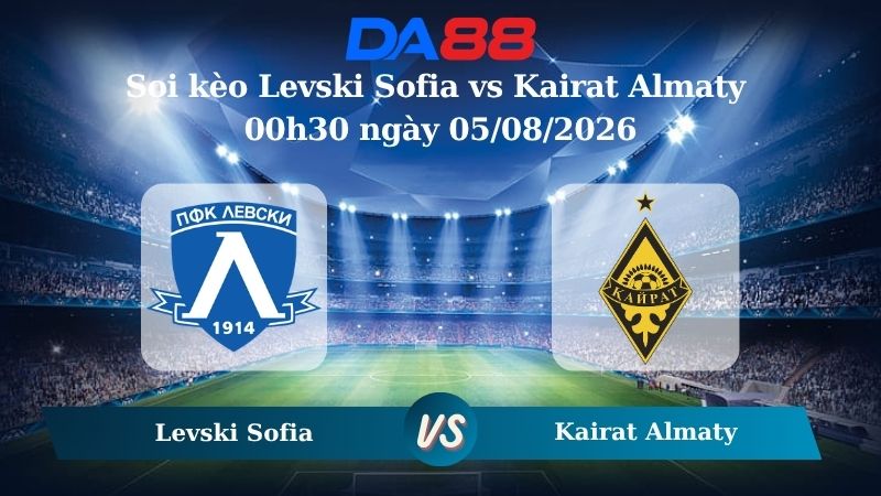 Nhận định soi kèo Levski Sofia vs Kairat Almaty 00h30 ngày 05/08/2026
