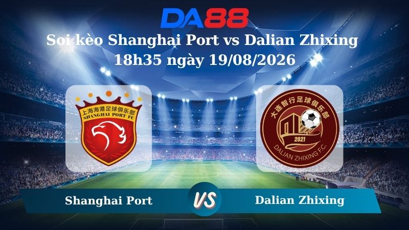 Nhận định soi kèo Shanghai Port vs Dalian Zhixing 18h35 ngày 19/08/2026