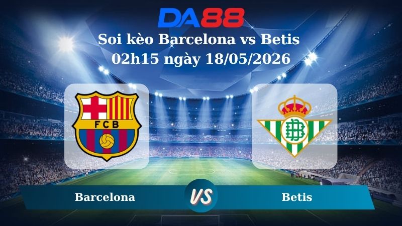Nhận định soi kèo Barcelona vs Betis 02h15 ngày 18/05/2026
