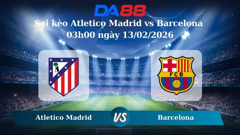 Nhận định soi kèo Atletico Madrid vs Barcelona 03h00 ngày 13/02/2026