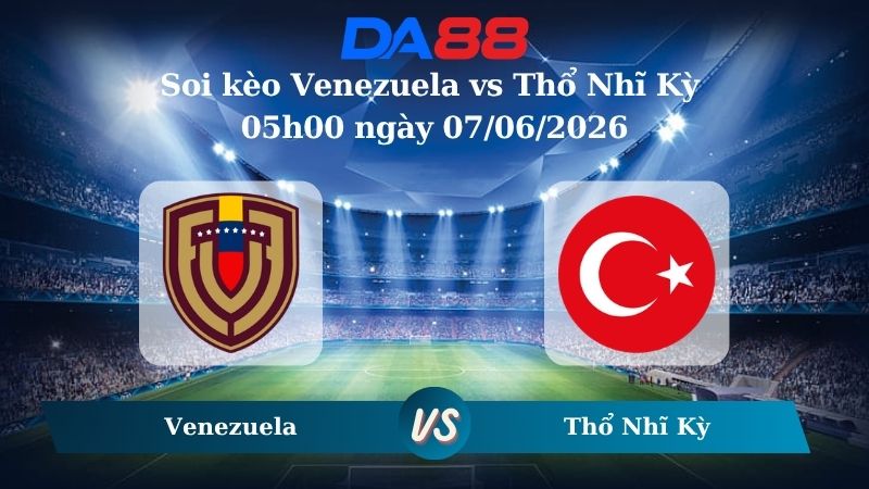 Nhận định soi kèo Venezuela vs Thổ Nhĩ Kỳ 05h00 ngày 07/06/2026