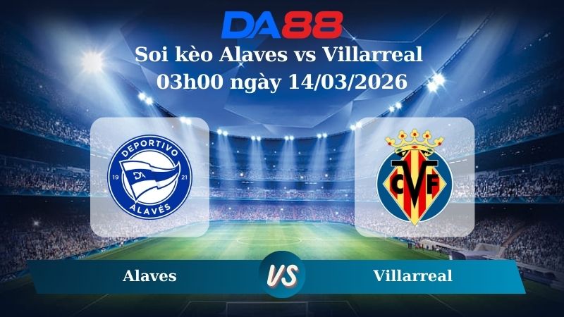 Nhận định soi kèo Alaves vs Villarreal 03h00 ngày 14/03/2026