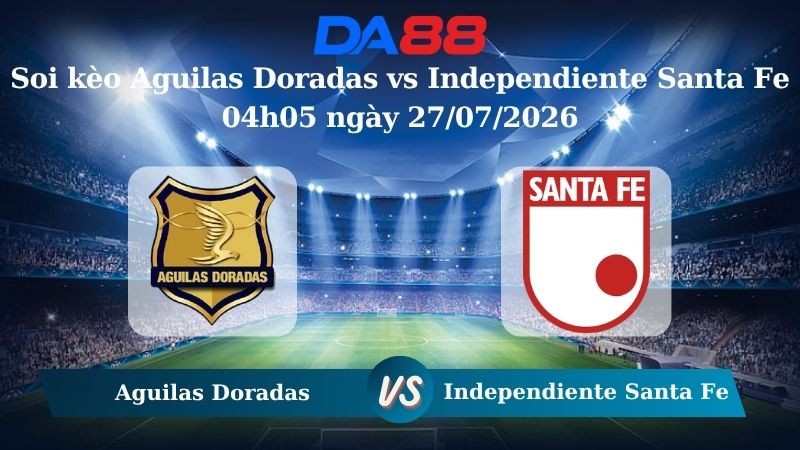 Nhận định soi kèo Aguilas Doradas vs Independiente Santa Fe 04h05 ngày 27/07/2026