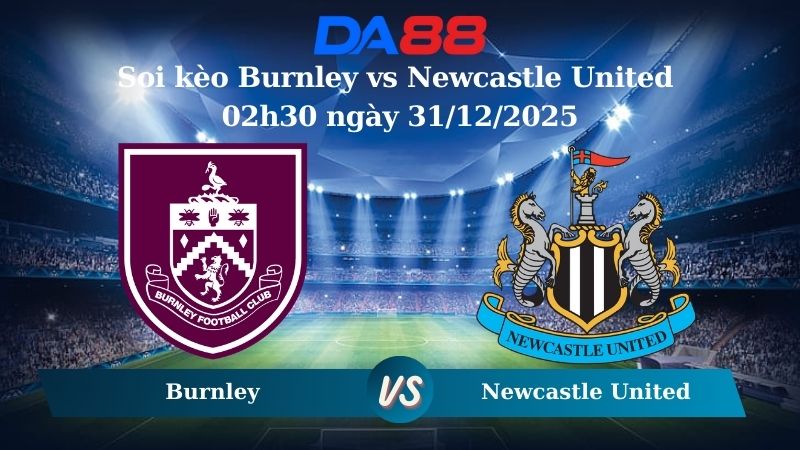 Nhận định soi kèo Burnley vs Newcastle United 02h30 ngày 31/12/2025