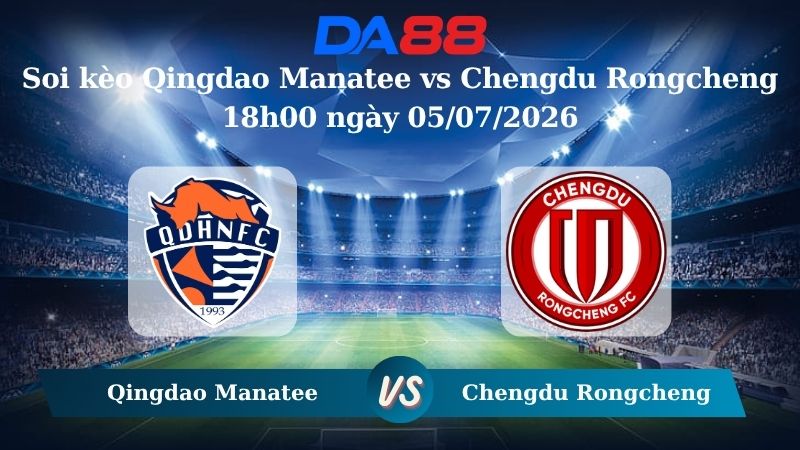Nhận định soi kèo Qingdao Manatee vs Chengdu Rongcheng 18h00 ngày 05/07/2026