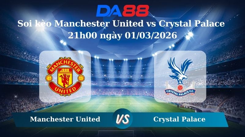 Nhận định soi kèo Manchester United vs Crystal Palace 21h00 ngày 01/03/2026