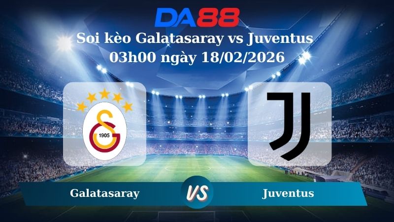 Nhận định soi kèo Galatasaray vs Juventus 03h00 ngày 18/02/2026