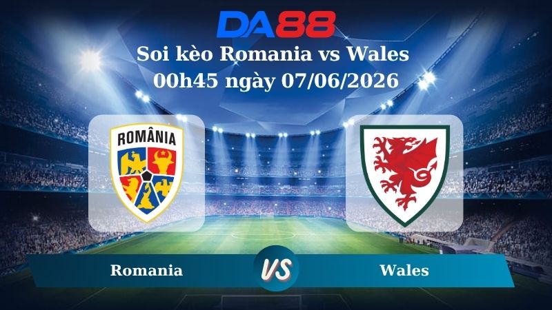 Nhận định soi kèo Romania vs Wales 00h45 ngày 07/06/2026
