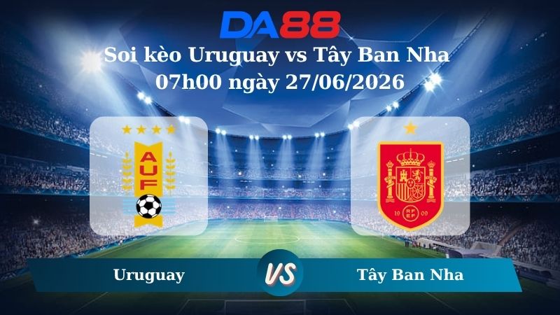 Nhận định soi kèo Uruguay vs Tây Ban Nha 07h00 ngày 27/06/2026