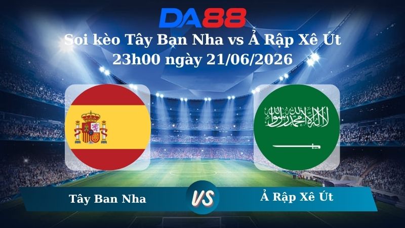 soi kèo Tây Ban Nha vs Ả Rập Xê Út 23h00 ngày 21/06/2026