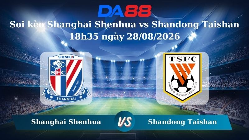 Nhận định soi kèo Shanghai Shenhua vs Shandong Taishan 18h35 ngày 28/08/2026