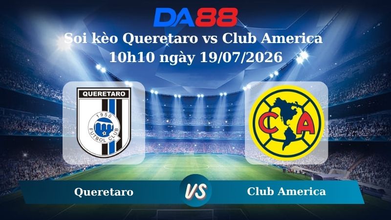 Nhận định soi kèo Queretaro vs Club America 10h10 ngày 19/07/2026 