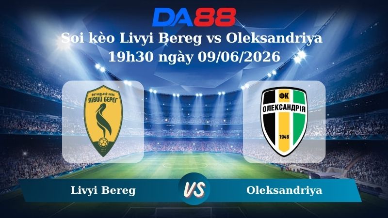 Nhận định soi kèo Livyi Bereg vs Oleksandriya 19h30 ngày 09/06/2026
