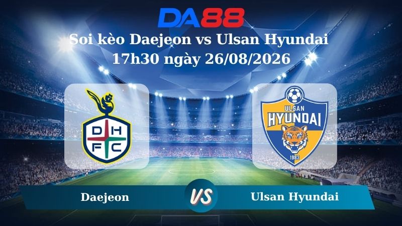 Nhận định soi kèo Daejeon vs Ulsan Hyundai 17h30 ngày 26/08/2026