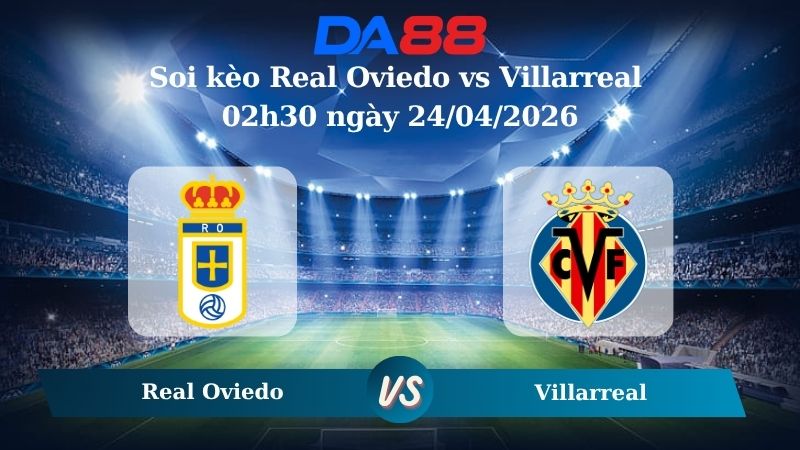 Nhận định soi kèo Real Oviedo vs Villarreal 02h30 ngày 24/04/2026