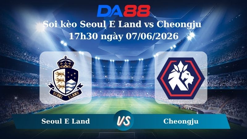 Nhận định soi kèo Seoul E Land vs Cheongju 17h30 ngày 07/06/2026