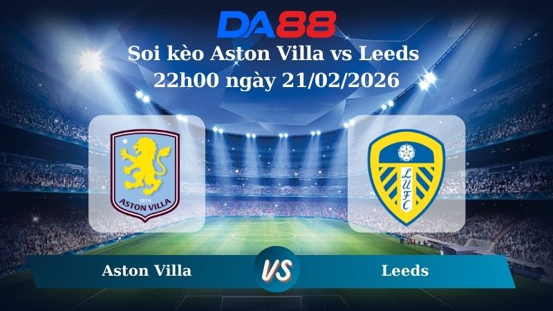 Nhận định soi kèo Aston Villa vs Leeds 22h00 ngày 21/02/2026
