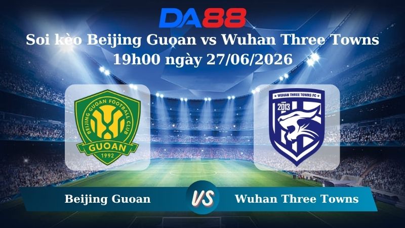 Nhận định soi kèo Beijing Guoan vs Wuhan Three Towns 19h00 ngày 27/06/2026