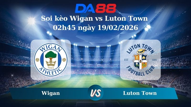 Nhận định soi kèo Wigan vs Luton Town 02h45 ngày 19/02/2026