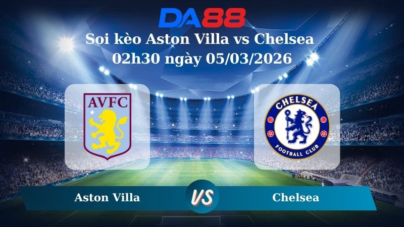 Nhận định soi kèo Aston Villa vs Chelsea 02h30 ngày 05/03/2026