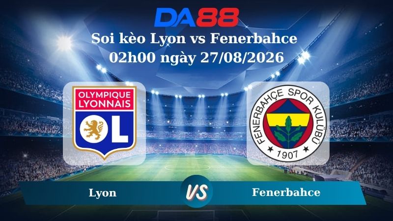 Nhận định soi kèo Lyon vs Fenerbahce 02h00 ngày 27/08/2026