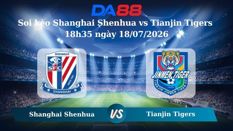 Nhận định soi kèo Shanghai Shenhua vs Tianjin Tigers 18h35 ngày 18/07/2026